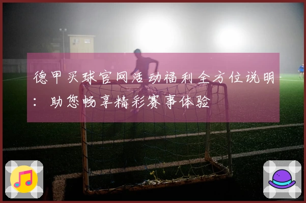 德甲买球官网活动福利全方位说明：助您畅享精彩赛事体验