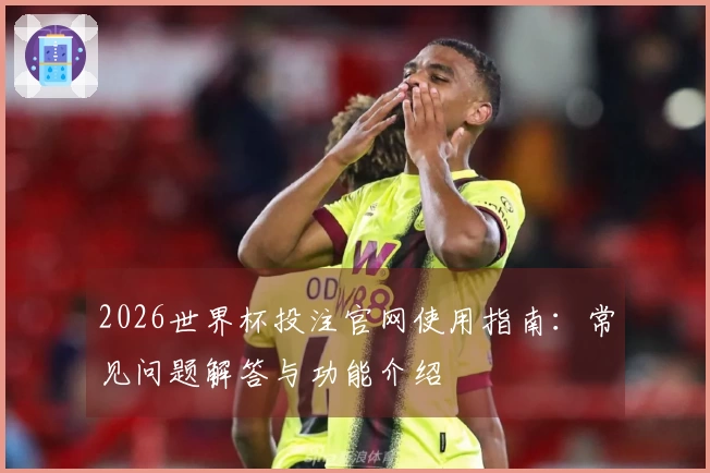 2026世界杯投注官网使用指南：常见问题解答与功能介绍
