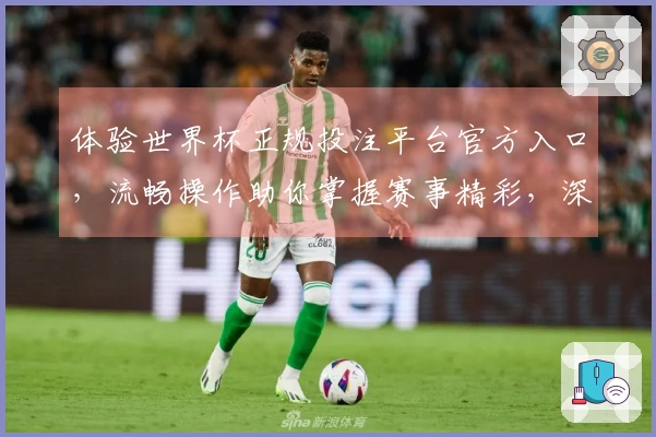体验世界杯正规投注平台官方入口，流畅操作助你掌握赛事精彩，深入了解最新功能。