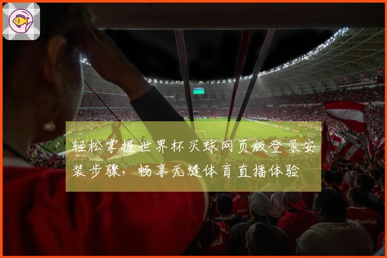 轻松掌握世界杯买球网页版登录安装步骤，畅享无缝体育直播体验