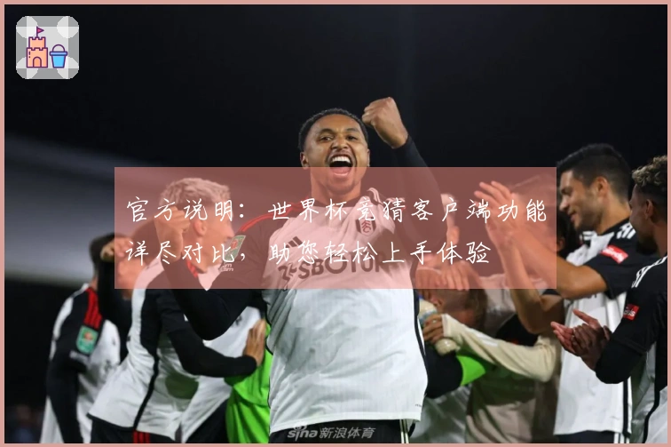 官方说明：世界杯竞猜客户端功能详尽对比，助您轻松上手体验