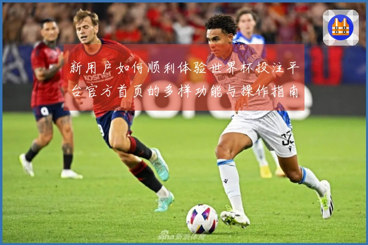 新用户如何顺利体验世界杯投注平台官方首页的多样功能与操作指南
