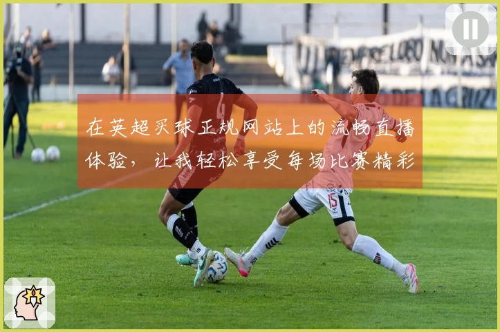 在英超买球正规网站上的流畅直播体验，让我轻松享受每场比赛精彩瞬间