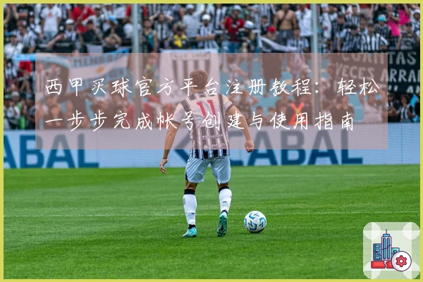 西甲买球官方平台注册教程:轻松一步步完成帐号创建与使用指南