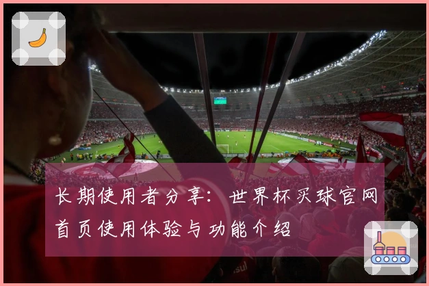 长期使用者分享：世界杯买球官网首页使用体验与功能介绍