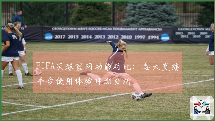 FIFA买球官网功能对比：各大直播平台使用体验评测分析
