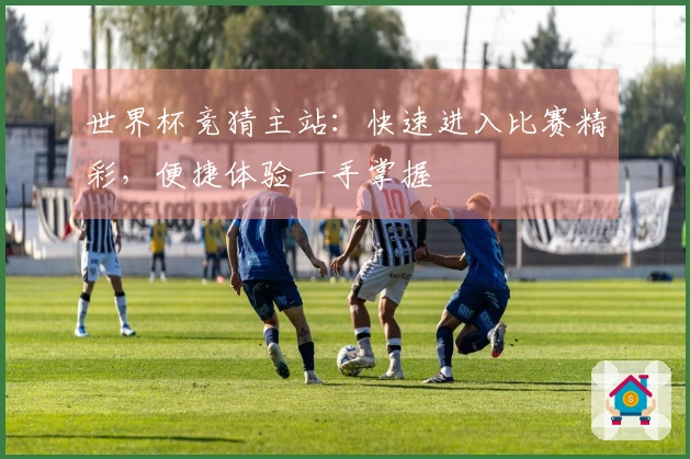 世界杯竞猜主站：快速进入比赛精彩，便捷体验一手掌握