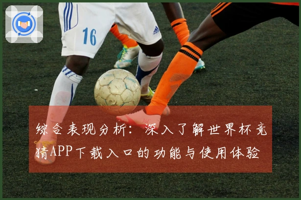 综合表现分析：深入了解世界杯竞猜APP下载入口的功能与使用体验