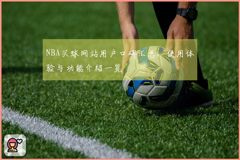 NBA买球网站用户口碑汇总:使用体验与功能介绍一览