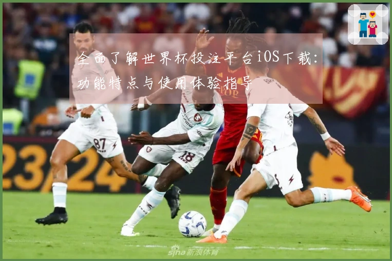 全面了解世界杯投注平台iOS下载：功能特点与使用体验指导