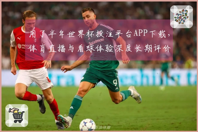 用了半年世界杯投注平台APP下载，体育直播与看球体验深度长期评价