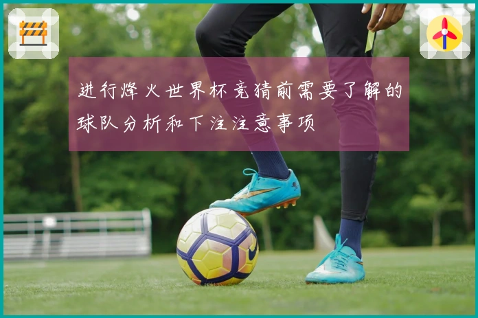 进行烽火世界杯竞猜前需要了解的球队分析和下注注意事项