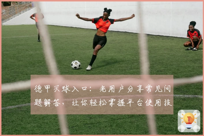 德甲买球入口：老用户分享常见问题解答，让你轻松掌握平台使用技巧