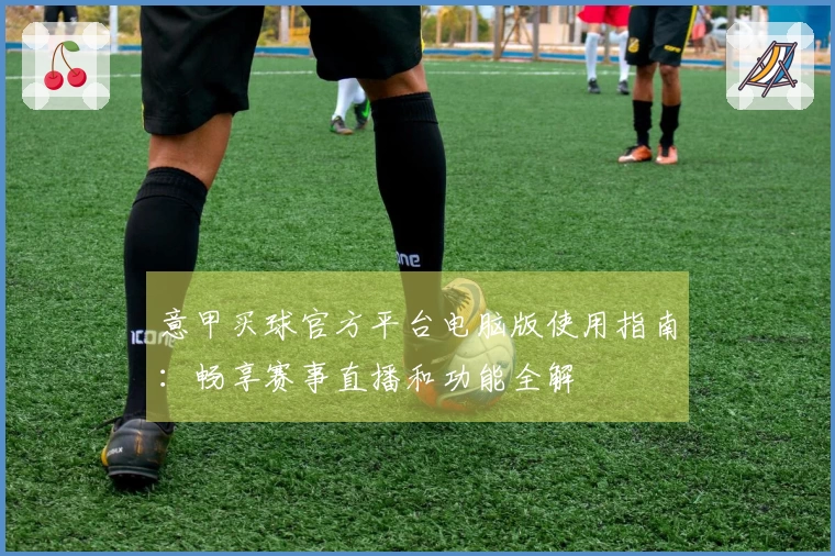 意甲买球官方平台电脑版使用指南：畅享赛事直播和功能全解