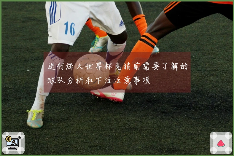 进行烽火世界杯竞猜前需要了解的球队分析和下注注意事项