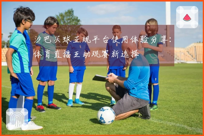 沙巴买球正规平台使用体验分享：体育直播互动观赛新选择