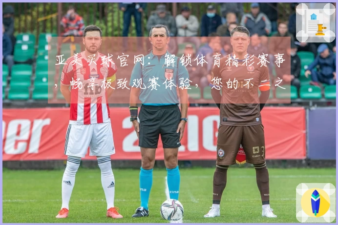 亚美买球官网:解锁体育精彩赛事,畅享极致观赛体验,您的不二之选