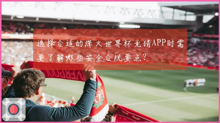 选择合适的烽火世界杯竞猜APP时需要了解哪些安全合规要点？