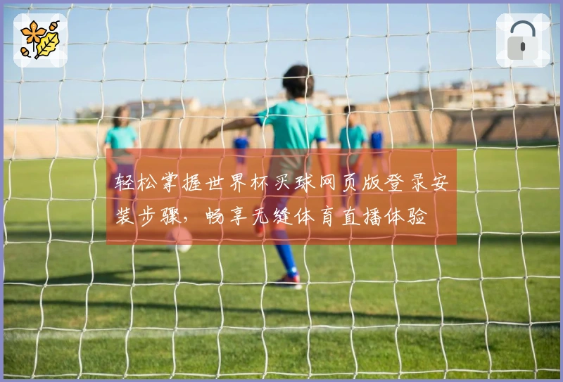 轻松掌握世界杯买球网页版登录安装步骤，畅享无缝体育直播体验