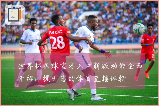 世界杯买球官方入口新版功能全面介绍，提升您的体育直播体验