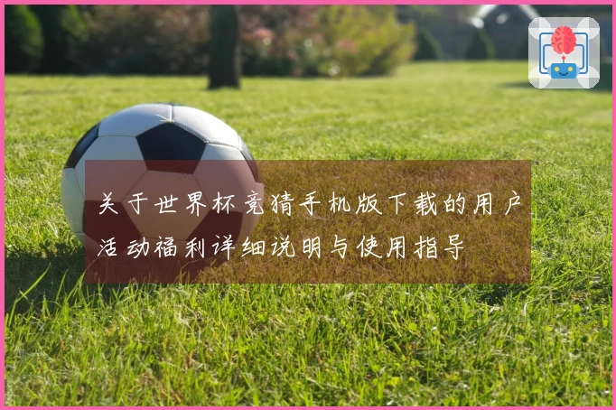 关于世界杯竞猜手机版下载的用户活动福利详细说明与使用指导
