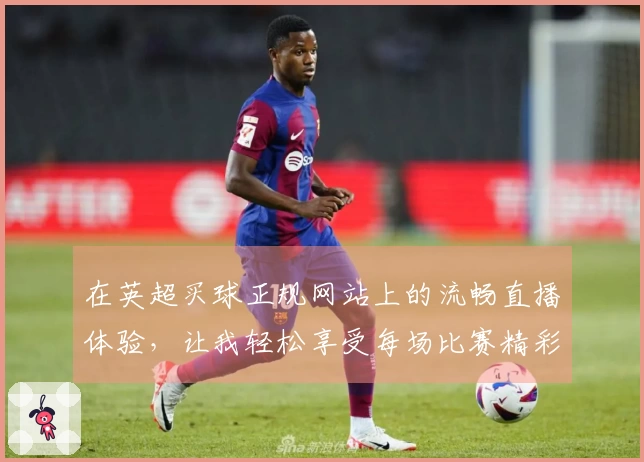 在英超买球正规网站上的流畅直播体验，让我轻松享受每场比赛精彩瞬间