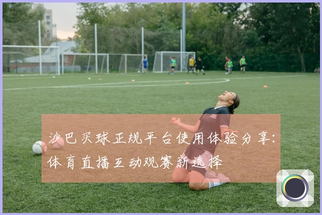 沙巴买球正规平台使用体验分享：体育直播互动观赛新选择