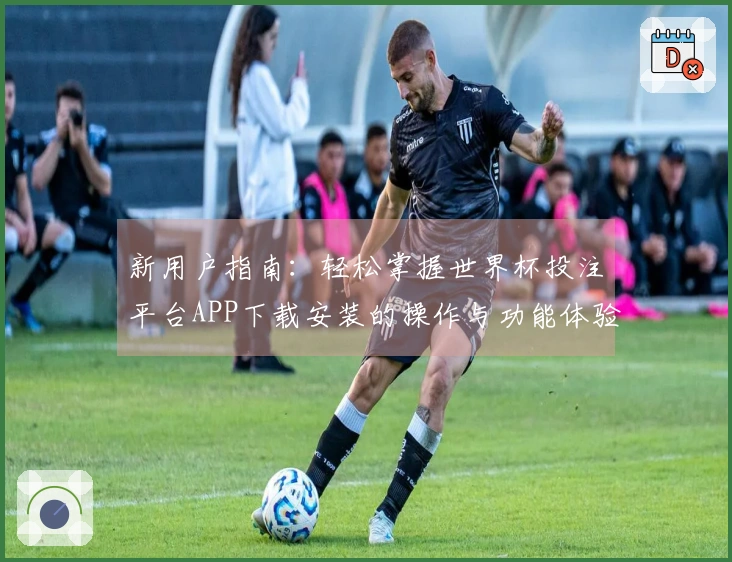 新用户指南：轻松掌握世界杯投注平台APP下载安装的操作与功能体验