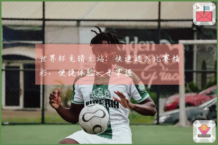 世界杯竞猜主站：快速进入比赛精彩，便捷体验一手掌握