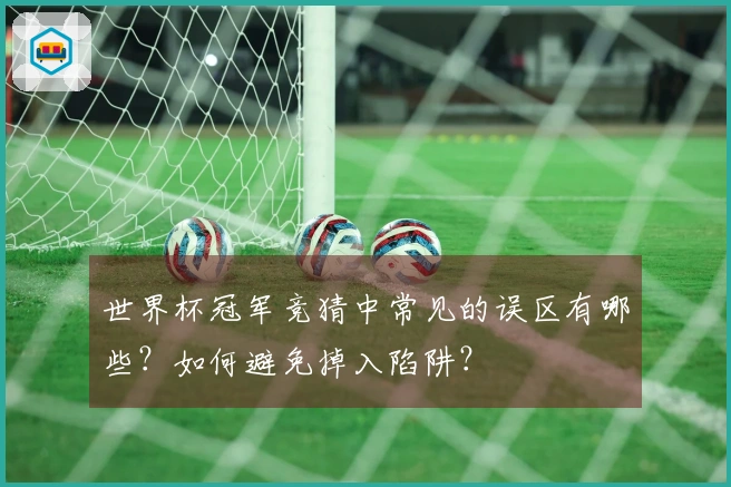 世界杯冠军竞猜中常见的误区有哪些？如何避免掉入陷阱？