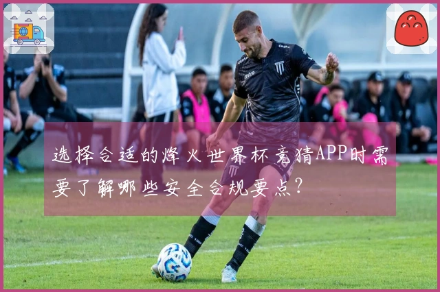 选择合适的烽火世界杯竞猜APP时需要了解哪些安全合规要点？