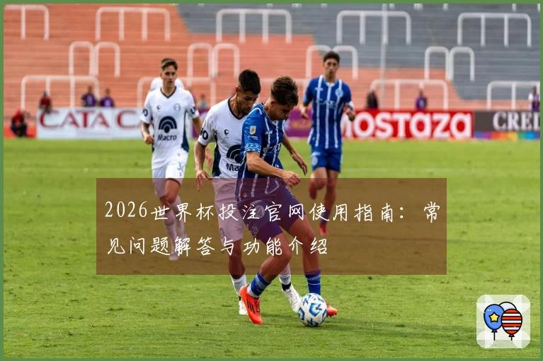 2026世界杯投注官网使用指南：常见问题解答与功能介绍