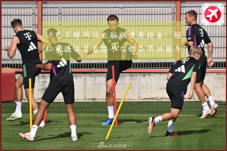 沙巴买球网站电脑版使用指南：轻松掌握体育直播平台的各项功能与体验