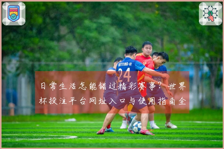 日常生活怎能错过精彩赛事？世界杯投注平台网址入口与使用指南全知道