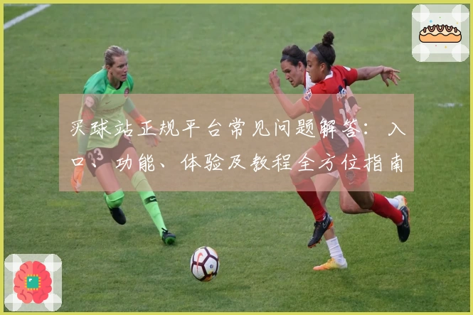 买球站正规平台常见问题解答:入口、功能、体验及教程全方位指南