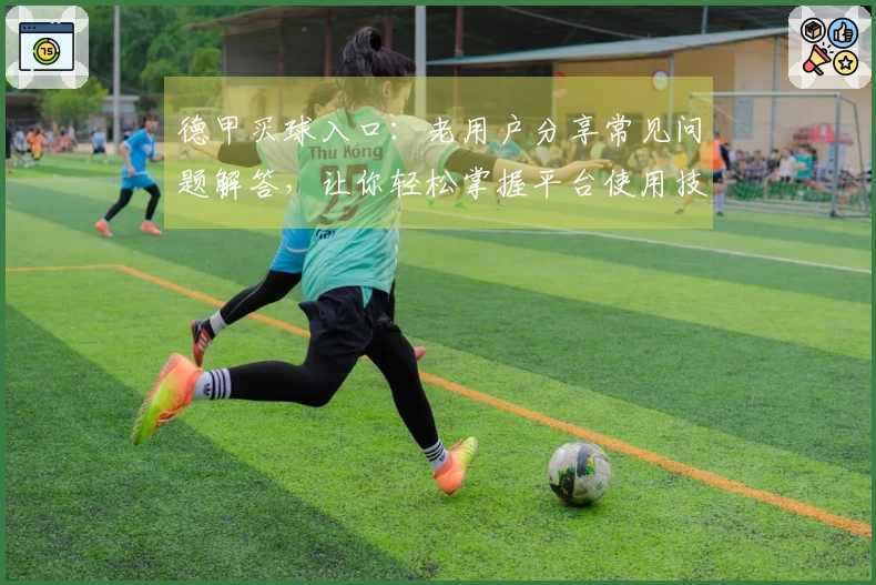 德甲买球入口：老用户分享常见问题解答，让你轻松掌握平台使用技巧